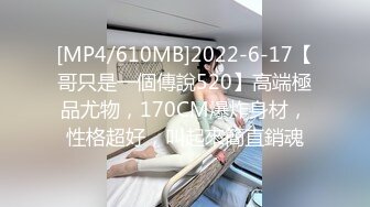 [MP4/610MB]2022-6-17【哥只是一個傳說520】高端極品尤物，170CM爆炸身材，性格超好，叫起來簡直銷魂