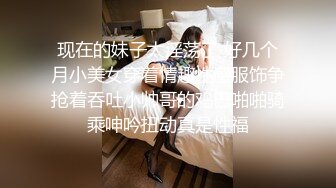 现在的妹子太淫荡了 好几个月小美女穿着情趣性感服饰争抢着吞吐小帅哥的鸡巴啪啪骑乘呻吟扭动真是性福