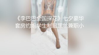 《李巴巴全国探花》七夕豪华套房约炮学生制服黑丝兼职小姐