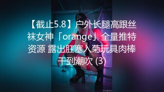 【截止5.8】户外长腿高跟丝袜女神「orange」全量推特资源 露出肛塞入菊玩具肉棒干到潮吹 (3)