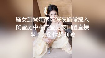 騷女到閨蜜家玩深夜偷偷跑入閨蜜房中將閨蜜男友口醒直接坐上去劇情超刺激