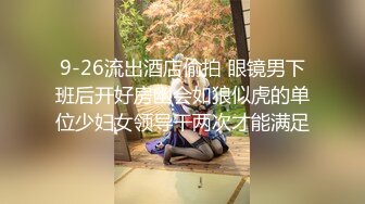 9-26流出酒店偷拍 眼镜男下班后开好房幽会如狼似虎的单位少妇女领导干两次才能满足