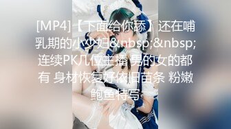 [MP4]【下面给你舔】还在哺乳期的小少妇&nbsp;&nbsp;连续PK几位主播 男的女的都有 身材恢复好依旧苗条 粉嫩鲍鱼特写