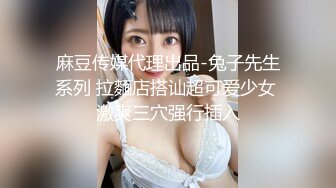 麻豆传媒代理出品-兔子先生系列 拉麵店搭讪超可爱少女 激爽三穴强行插入