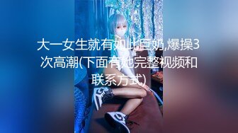 大一女生就有如此巨奶,爆操3次高潮(下面有她完整视频和联系方式)