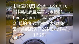 【新速片遞】&nbsp;&nbsp;✨韩国高质量黑丝高跟情侣「henry_sera」「sarah579」OF私拍 和猛男教练大战后的柔情善后服务[728MB/MP4/16:29]