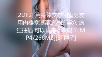 [2DF2] 用身体安慰闺蜜男友 用肉棒塞满湿漉漉的淫穴 疯狂抽插 可以再来一次吗？[MP4/266MB][BT种子]