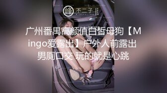 广州番禺高颜值白皙母狗【Mingo爱露出】户外人前露出 男厕口交 玩的就是心跳