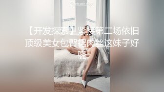 【开发探索】紧接第二场依旧顶级美女包臀裙肉丝这妹子好骚