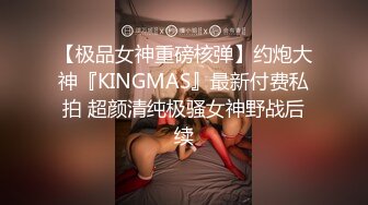 【极品女神重磅核弹】约炮大神『KINGMAS』最新付费私拍 超颜清纯极骚女神野战后续