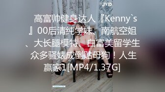 ⚡高富帅健身达人『Kenny`s』00后清纯学妹、南航空姐、大长腿模特、白富美留学生 众多骚婊成倒贴母狗！人生赢家1[MP4/1.37G]