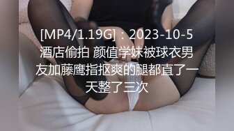 [MP4/1.19G]：2023-10-5酒店偷拍 颜值学妹被球衣男友加藤鹰指抠爽的腿都直了一天整了三次