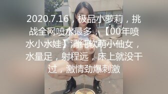 2020.7.16，极品小萝莉，挑战全网喷水最多，【00年喷水小水娃】清纯软萌小仙女，水量足，射程远，床上就没干过，激情劲爆刺激