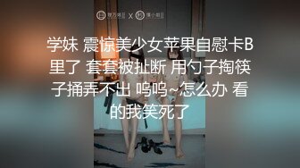 学妹 震惊美少女苹果自慰卡B里了 套套被扯断 用勺子掏筷子捅弄不出 呜呜~怎么办 看的我笑死了