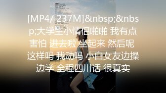 [MP4/ 237M]&nbsp;&nbsp;大学生小情侣啪啪 我有点害怕 进去啦 坐起来 然后呢 这样吗 我动吗 小白女友边操边学 全程四川话 很真实