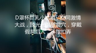 D罩杯巨乳小姐姐，女同激情大战，脱光光跳蛋震穴，穿戴假屌后入，手指扣弄