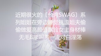 近期很火的〔台湾SWAG〕系列姐姐在旁边睡觉挑逗姐夫偷偷做爱高颜值露脸女主身材棒无毛B嗲叫声一流对白淫荡