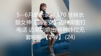 5--6月最新录制 170 丝袜长腿女神【丽丽安】边和闺蜜打电话 边高能输出 各种体位无套啪啪 【24v】 (24)