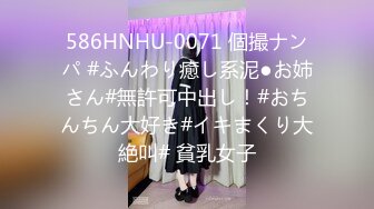 586HNHU-0071 個撮ナンパ #ふんわり癒し系泥●お姉さん#無許可中出し！#おちんちん大好き#イキまくり大絶叫# 貧乳女子