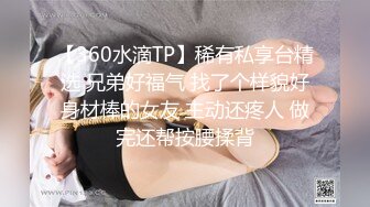 【360水滴TP】稀有私享台精选 兄弟好福气 找了个样貌好身材棒的女友 主动还疼人 做完还帮按腰揉背