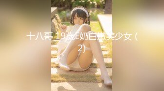 十八哥 19歲E奶白嫩美少女 (2)