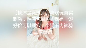 【搞沐足女技师】喜欢玩真实刺激，性感包臀短裙御姐，谈好价可以插穴，半脱下内裤骑上来磨蹭