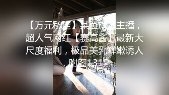 【万元私定】某鱼旗下主播，超人气网红【赛高酱】最新大尺度福利，极品美乳鲜嫩诱人，附图131P