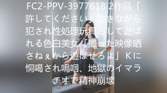 FC2-PPV-3977618 2作品「許してください」泣きながら犯され性処理玩具として遊ばれる色白美女「撮った映像晒さねぇから遊ばせろよ」Ｋに恫喝され嗚咽、地獄のイマラチオで精神崩壊