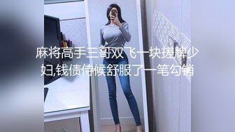 麻将高手三哥双飞一块搓牌少妇,钱债侍候舒服了一笔勾销