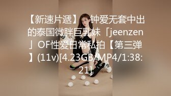 【新速片遞】 ✨钟爱无套中出的泰国微胖巨乳妹「jeenzen」OF性爱日常私拍【第三弹】(11v)[4.23GB/MP4/1:38:21]