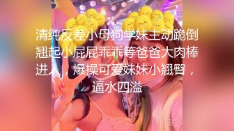 清纯反差小母狗学妹主动跪倒翘起小屁屁乖乖等爸爸大肉棒进入，爆操可爱妹妹小翘臀，逼水四溢