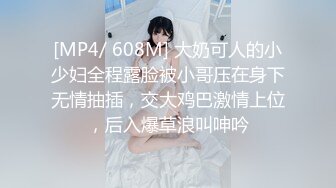 [MP4/ 608M] 大奶可人的小少妇全程露脸被小哥压在身下无情抽插，交大鸡巴激情上位，后入爆草浪叫呻吟