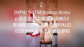 [MP4/ 967M]&nbsp;&nbsp;极品萝莉完美露脸调教02年母狗沈峤大人最新福利私拍 02年皮肤白净水嫩极品萝莉