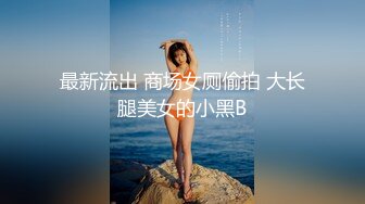 最新流出 商场女厕偷拍 大长腿美女的小黑B