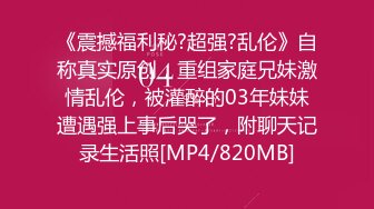 《震撼福利秘?超强?乱伦》自称真实原创，重组家庭兄妹激情乱伦，被灌醉的03年妹妹遭遇强上事后哭了，附聊天记录生活照[MP4/820MB]