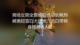 商场女厕全景偷拍性感长靴热裤美妞雪白大腚嫩穴流白带转身提裤秀A面