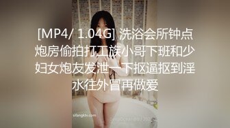 [MP4/ 1.04G] 洗浴会所钟点炮房偷拍打工族小哥下班和少妇女炮友发泄一下抠逼抠到淫水往外冒再做爱