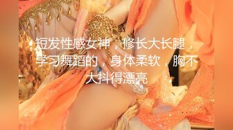 短发性感女神，修长大长腿，学习舞蹈的，身体柔软，胸不大抖得漂亮