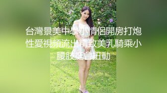 台灣景美中學小情侶開房打炮性愛視頻流出精致美乳騎乘小腰肢挺會扭動