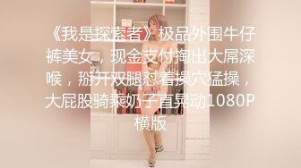 《我是探索者》极品外围牛仔裤美女，现金支付掏出大屌深喉，掰开双腿怼着操穴猛操，大屁股骑乘奶子直晃动1080P横版