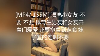 [MP4/ 155M] 漂亮小女友 不要 不要 体育生男友和女友开着门爱爱 还要抱着到走廊 妹子羞的连叫不要