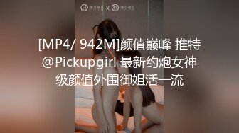 [MP4/ 942M]颜值巅峰 推特@Pickupgirl 最新约炮女神级颜值外围御姐活一流