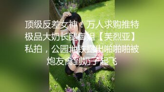 顶级反差女神！万人求购推特极品大奶长腿御姐【芙烈亚】私拍，公园地铁露出啪啪啪被炮友肏到奶子起飞