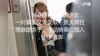 ❤️❤️36D巨乳尤物美少女，一对豪乳又大又软，抓大屌狂撸磨蹭柰子，主动骑乘位插入，上下套弄