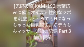 [无码破解]KAM-192 言葉巧みに催淫オイルと性的なツボを刺激しと～ってもHになっちゃった巨乳娘を弄ぶデカちんマッサージ師の記録 Part.3 横山夏希