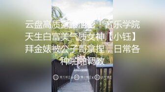 云盘高质露脸泄密！音乐学院天生白富美气质女神【小钰】拜金婊被公子哥拿捏，日常各种啪啪调教