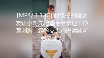 [MP4/ 1.13G] 超级棒的骚女友让小哥先把逼毛给修理干净真刺激，露脸交大鸡巴清纯可爱又迷人