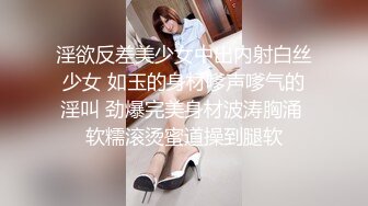 淫欲反差美少女中出内射白丝少女 如玉的身材嗲声嗲气的淫叫 劲爆完美身材波涛胸涌 软糯滚烫蜜道操到腿软