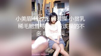 小美眉 转过去 撅着操 小贫乳 稀毛鲍鱼特别嫩 应该操的不多 嘤嘤骚叫